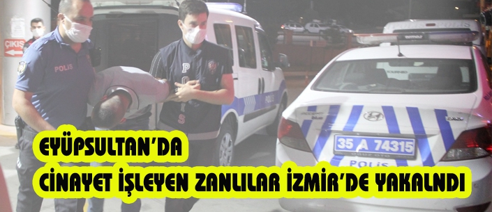 EYÜPSULTAN’DA CİNAYET İŞLEYEN ZANLILAR İZMİR’DE YAKALNDI