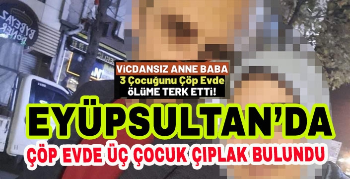 Eyüpsultan'da çöp evde 3 çocuk çıplak halde bulundu