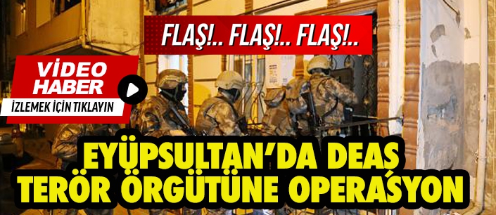 EYÜPSULTAN’DA DEAŞ TERÖR ÖRGÜTÜNE OPERASYON 