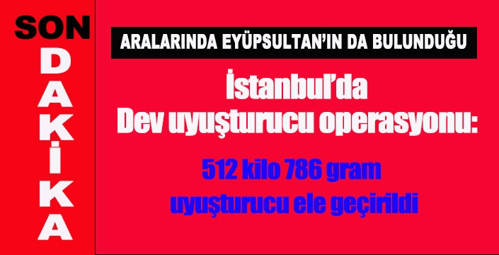 Eyüpsultan'da dev uyuşturucu operasyonu: 