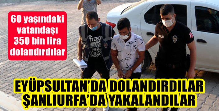 EYÜPSULTAN’DA DOLANDIRDILAR ŞANLIURFA’DA YAKALANDILAR