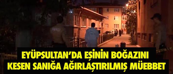 EYÜPSULTAN’DA EŞİNİN BOĞAZINI  KESEN SANIĞA AĞIRLAŞTIRILMIŞ MÜEBBET