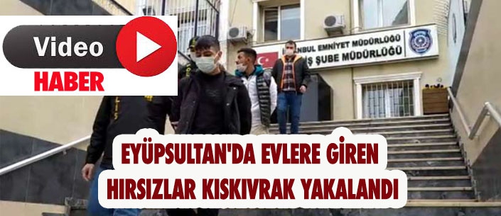 EYÜPSULTAN'DA EVLERE GİREN  HIRSIZLAR KISKIVRAK YAKALANDI