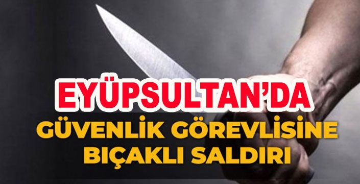 Eyüpsultan’da güvenlik görevlisine bıçaklı saldırı 