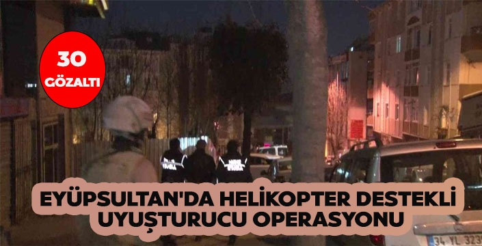 EYÜPSULTAN'DA HELİKOPTER DESTEKLİ  UYUŞTURUCU OPERASYONU