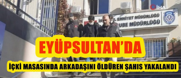 EYÜPSULTAN'DA İÇKİ MASASINDA ARKADAŞINI ÖLDÜREN ŞAHIS YAKALANDI