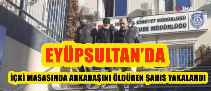 EYÜPSULTAN'DA  İÇKİ MASASINDA ARKADAŞINI ÖLDÜREN ŞAHIS YAKALANDI