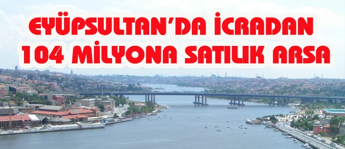 EYÜPSULTAN’DA İCRADAN  104 MİLYONA SATILIK ARSA