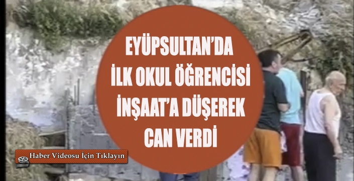 EYÜPSULTAN’DA İLK OKUL ÖĞRENCİSİ İNŞAAT’A DÜŞEREK CAN VERDİ