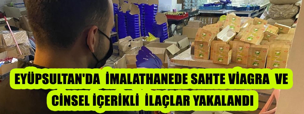 EYÜPSULTAN'DA  İMALATHANEDE SAHTE VİAGRA  VE CİNSEL İÇERİKLİ  İLAÇLAR YAKALANDI