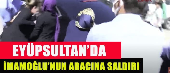 EYÜPSULTAN'DA İMAMOĞLU’NUN ARACINA SALDIRI