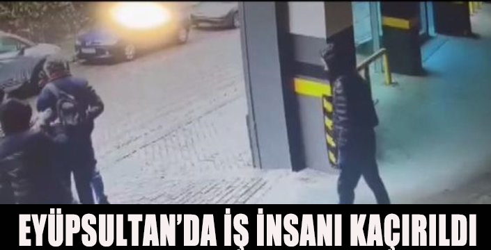  EYÜPSULTAN’DA İŞ İNSANI KAÇIRILDI