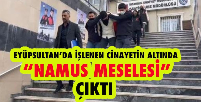 EYÜPSULTAN’DA İŞLENEN CİNAYETİN ALTINDA  “NAMUS MESELESİ”  ÇIKTI  
