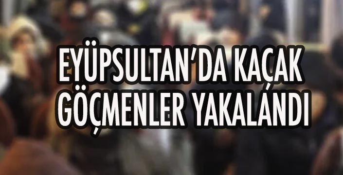 EYÜPSULTAN’DA KAÇAK  GÖÇMENLER YAKALANDI