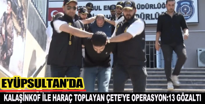 EYÜPSULTAN'DA KALAŞİNKOF İLE HARAÇ TOPLAYAN ÇETE’YE OPERASYON:13 GÖZALTI
