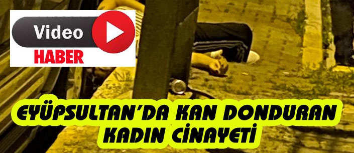 EYÜPSULTAN’DA KAN DONDURAN KADIN CİNAYETİ