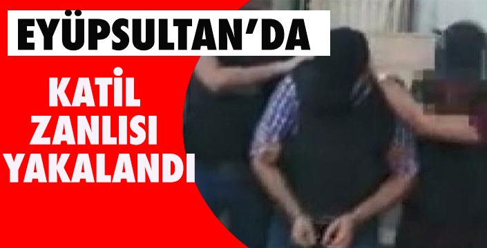 EYÜPSULTAN'DA KATİL ZANLISI YAKALANDI