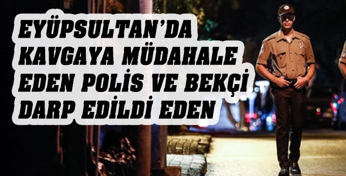 Eyüpsultan'da Kavgaya Müdahale Eden Bir Polis Ve Bir Bekçi Darp Edildi