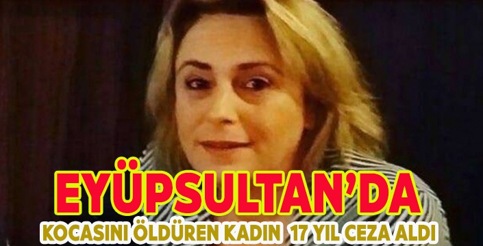 EYÜPSULTAN'DA KOCASINI ÖLDÜREN KADIN 17 YIL CEZA ALDI