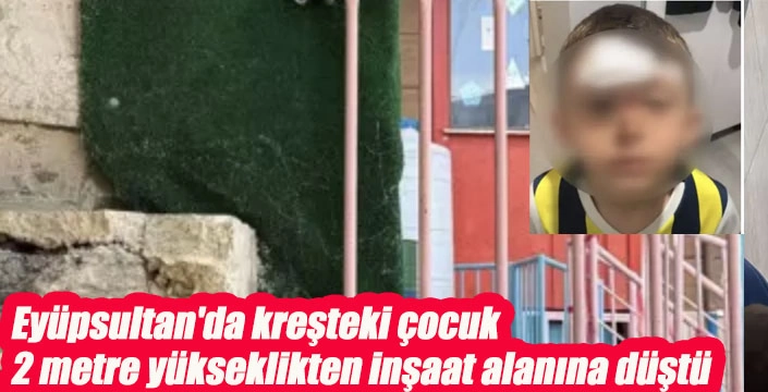 Eyüpsultan'da kreşteki çocuk 2 metre yükseklikten inşaat alanına düştü