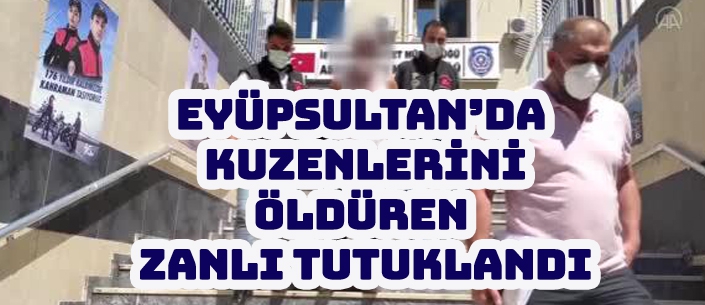 EYÜPSULTAN’DA  KUZENLERİNİ ÖLDÜREN  ZANLI TUTUKLANDI