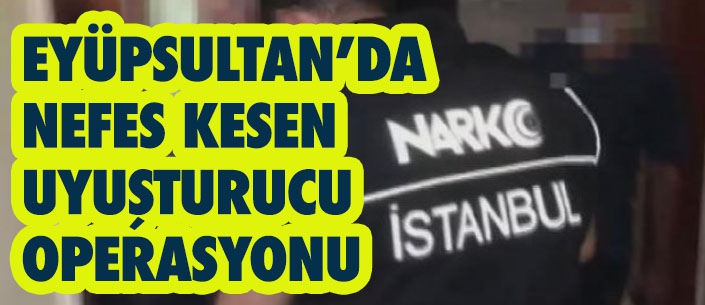 EYÜPSULTAN’DA  NEFES KESEN  UYUŞTURUCU  OPERASYONU