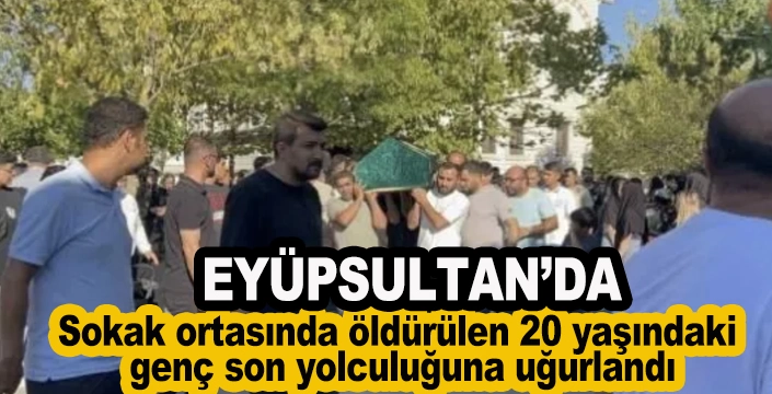 Eyüpsultan'da öldürülen 20 yaşındaki genç son yolculuğuna uğurlandı