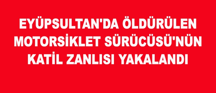 EYÜPSULTAN'DA ÖLDÜRÜLEN MOTORSİKLET SÜRÜCÜSÜ'NÜN KATİL ZANLISI YAKALANDI