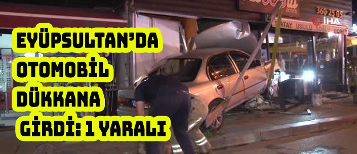 EYÜPSULTAN’DA  OTOMOBİL  DÜKKANA  GİRDİ: 1 YARALI