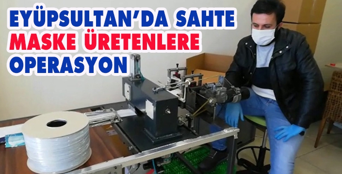 EYÜPSULTAN’DA SAHTE  MASKE ÜRETENLERE  OPERASYON