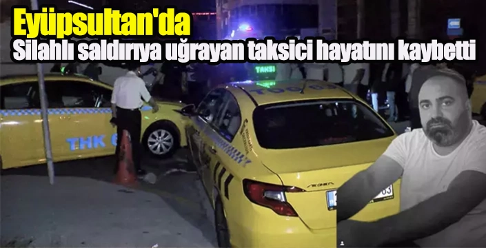Eyüpsultan'da silahlı saldırıya uğrayan taksici hayatını kaybetti