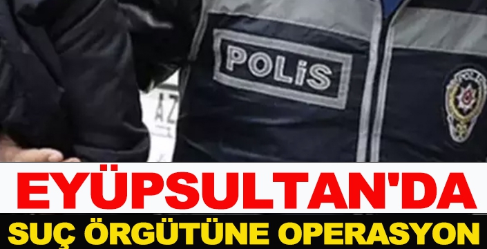 EYÜPSULTAN'DA SUÇ ÖRGÜTÜNE OPERASYON