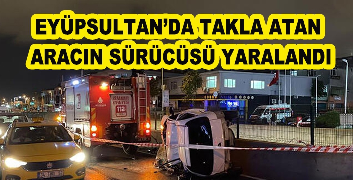 EYÜPSULTAN’DA TAKLA ATAN  ARACIN SÜRÜCÜSÜ YARALANDI