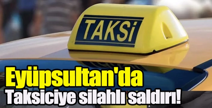 Eyüpsultan'da Taksiciye silahlı saldırı! 