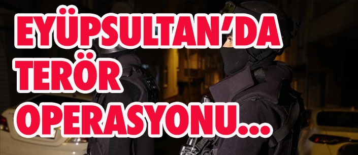 EYÜPSULTAN’DA  TERÖR  OPERASYONU...