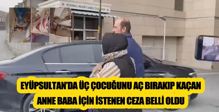 EYÜPSULTAN’DA ÜÇ ÇOCUĞUNU AÇ BIRAKIP KAÇAN ANNE BABA İÇİN İSTENEN CEZA BELLİ OLDU