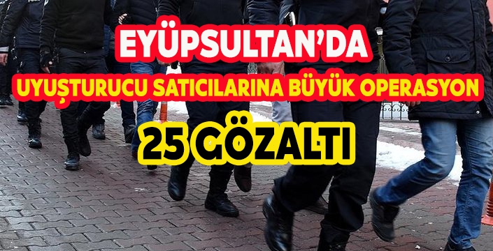 EYÜPSULTAN’DA  UYUŞTURUCU SATICILARINA BÜYÜK OPERASYON