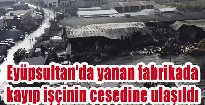 Eyüpsultan'da yanan fabrikada  kayıp işçinin cesedine ulaşıldı 