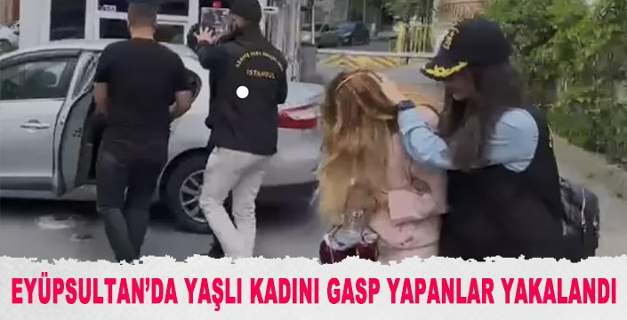 EYÜPSULTAN’DA YAŞLI KADINI GASP YAPANLAR YAKALANDI