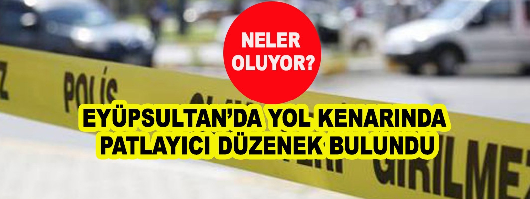 EYÜPSULTAN’DA YOL KENARINDA  PATLAYICI DÜZENEK BULUNDU