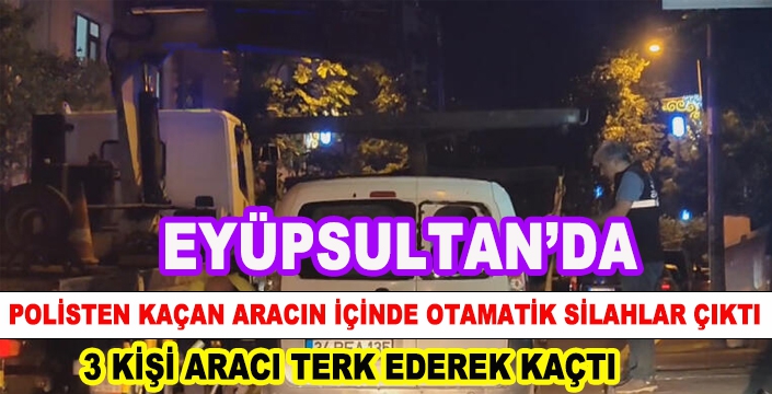 EYÜPSULTAN'DA POLİSTEN KAÇAN ARACIN İÇİNDE OTAMATİK SİLAHLAR ÇIKTI