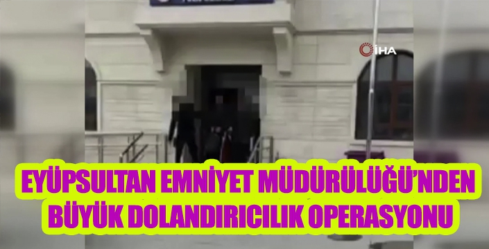 EYÜPSULTAN EMNİYET MÜDÜRÜLÜĞÜ’NDEN  BÜYÜK DOLANDIRICILIK OPERASYONU