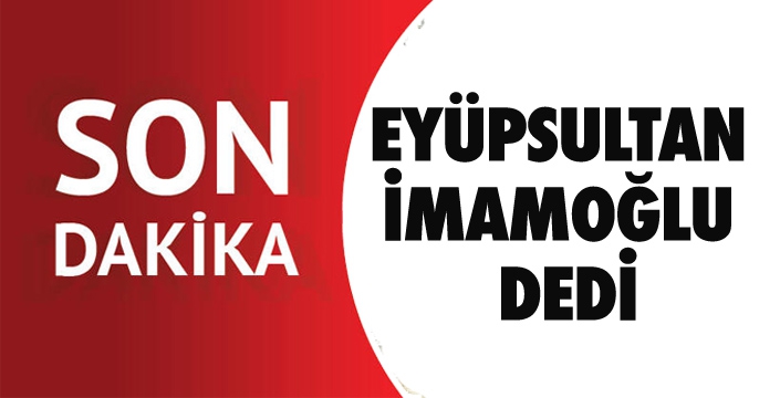 EYÜPSULTAN  İMAMOĞLU  DEDİ