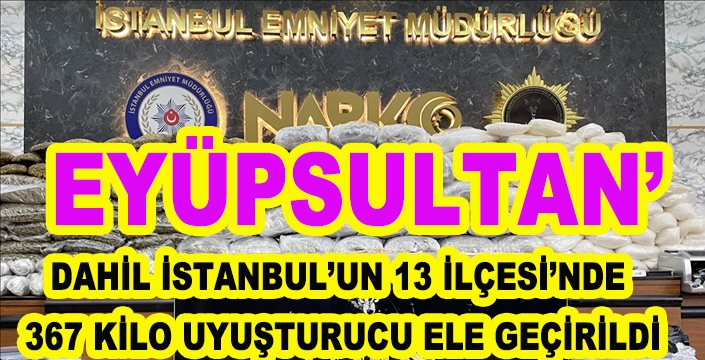 EYÜPSULTAN'IN DA OLDUĞU  13 İLÇEDE  367 KİLO UYUŞTURUCU ELE GEÇİRİLDİ