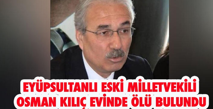 EYÜPSULTANLI ESKİ MİLLETVEKİLİ  OSMAN KILIÇ EVİNDE ÖLÜ BULUNDU