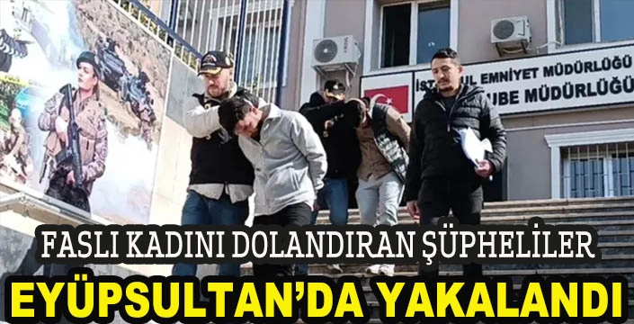 FASLI KADINI DOLANDIRAN ŞÜPHELİLER EYÜPSULTAN’DA YAKALANDI