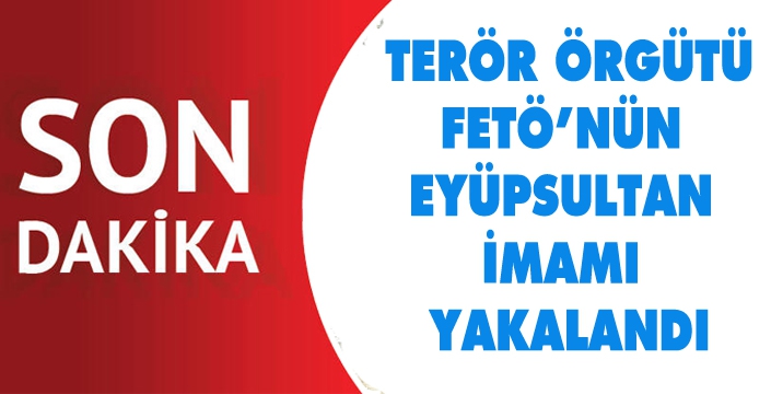 FETÖ’NÜN EYÜPSULTAN İMAMI YAKALANDI