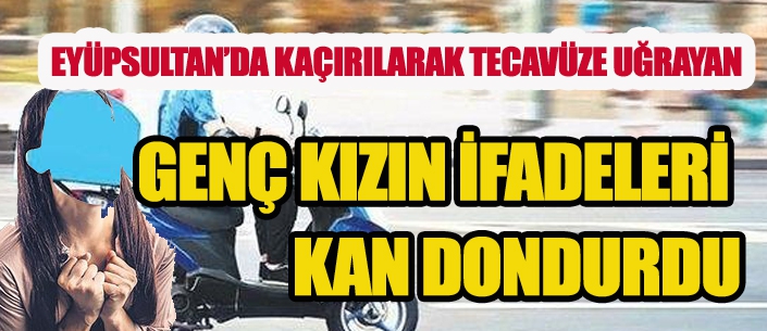 GENÇ KIZIN İFADELERİ  KAN DONDURDU