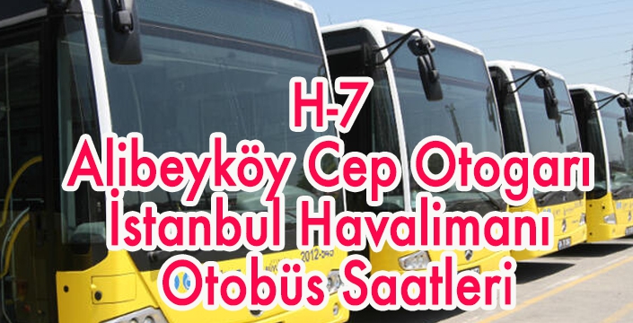 H-7  Alibeyköy Cep Otogarı  İstanbul Havalimanı  Otobüs Saatleri