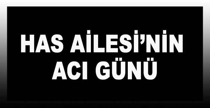 HAS AİLESİ'NİN ACI GÜNÜ